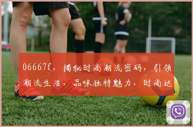 06667f，揭秘时尚潮流密码，引领潮流生活，品味独特魅力，时尚达人必看