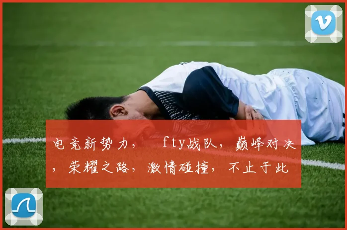 电竞新势力，ⅰfty战队，巅峰对决，荣耀之路，激情碰撞，不止于此