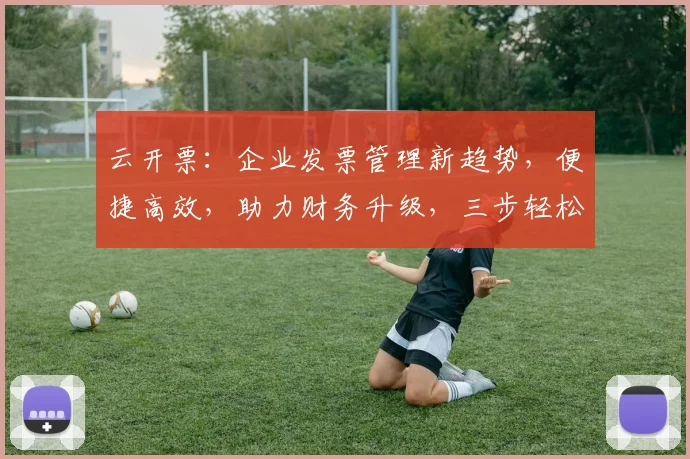 云开票：企业发票管理新趋势，便捷高效，助力财务升级，三步轻松实现