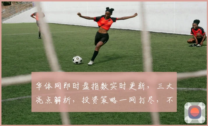 华体网即时盘指数实时更新，三大亮点解析，投资策略一网打尽，不容错过