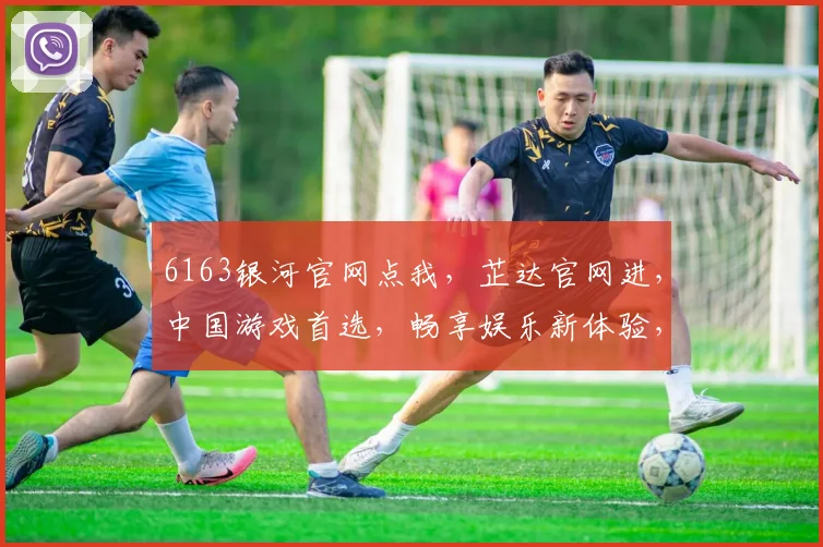 6163银河官网点我，芷达官网进，中国游戏首选，畅享娱乐新体验，三平台共聚欢乐