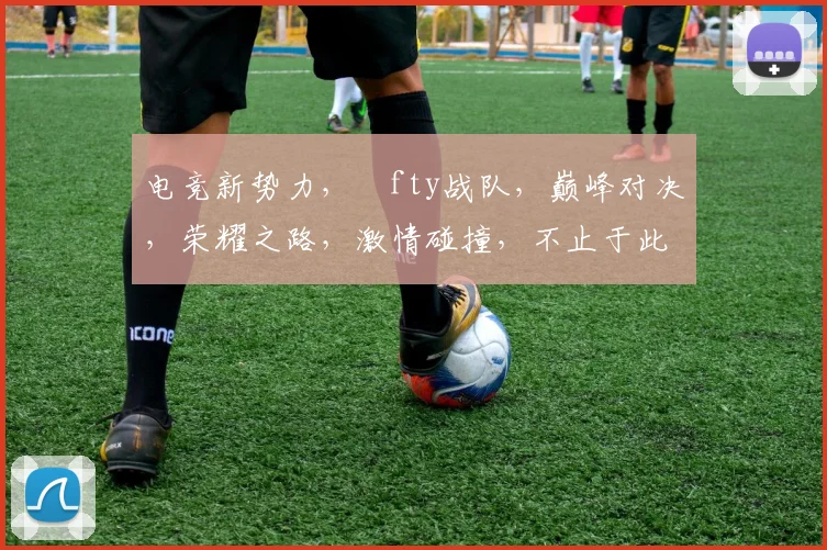 电竞新势力,ⅰfty战队,巅峰对决,荣耀之路,激情碰撞,不止于此